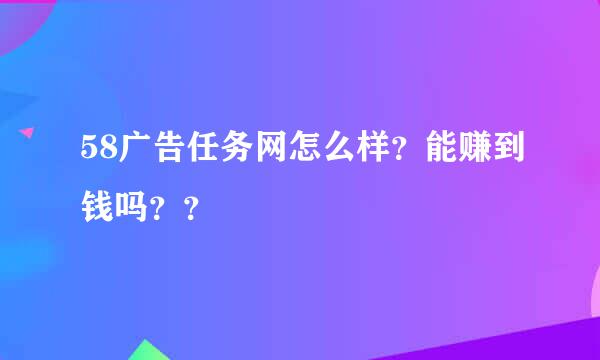 58广告任务网怎么样？能赚到钱吗？？