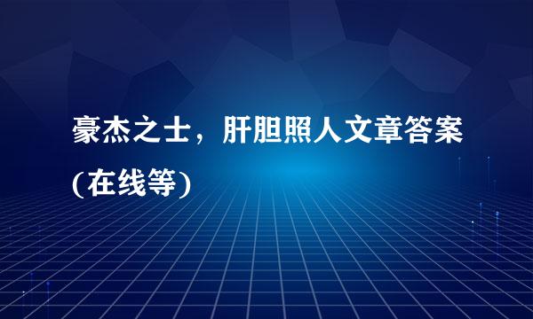 豪杰之士，肝胆照人文章答案(在线等)