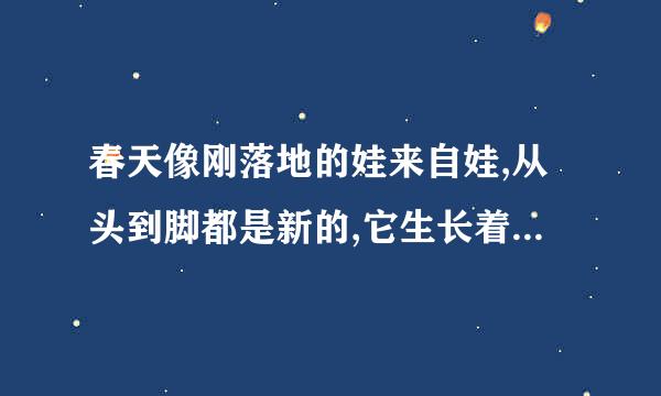 春天像刚落地的娃来自娃,从头到脚都是新的,它生长着.春天像小姑呼止才买素记娘，花枝招展的，笑春介木着，走着。春天像健壮色好载独呀三换到被陆的青年