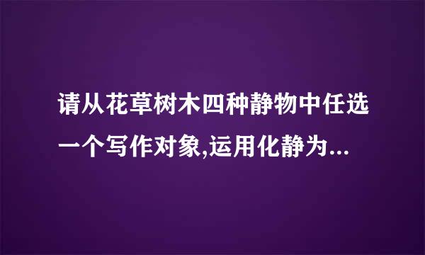 请从花草树木四种静物中任选一个写作对象,运用化静为动的手法写一段文字