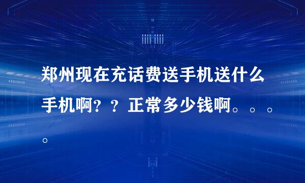 郑州现在充话费送手机送什么手机啊？？正常多少钱啊。。。。