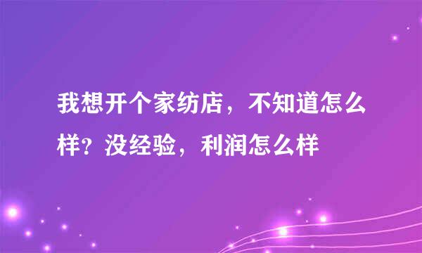 我想开个家纺店，不知道怎么样？没经验，利润怎么样