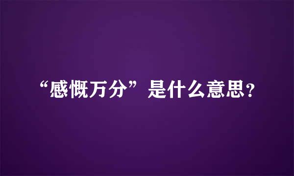 “感慨万分”是什么意思？