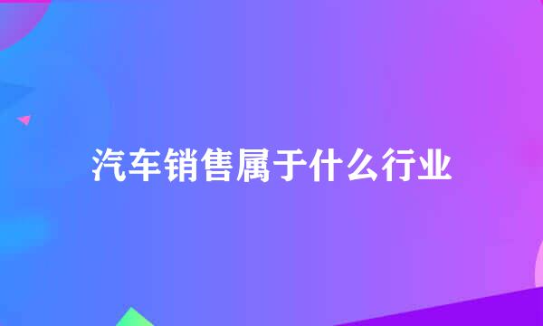 汽车销售属于什么行业