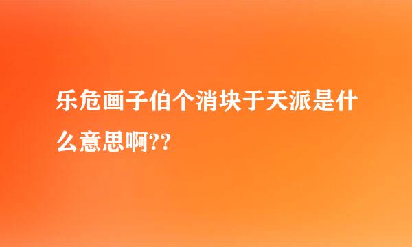 乐危画子伯个消块于天派是什么意思啊??