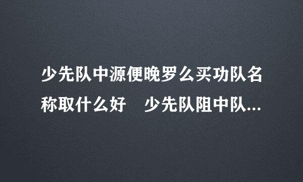 少先队中源便晚罗么买功队名称取什么好 少先队阻中队名称大全