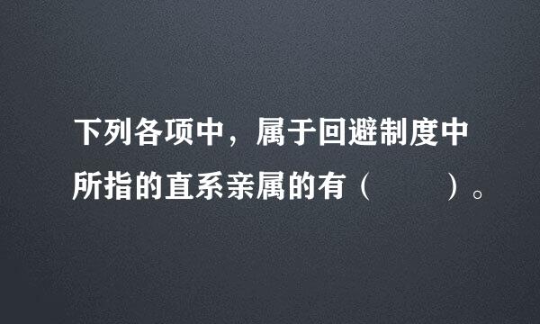 下列各项中，属于回避制度中所指的直系亲属的有（  ）。