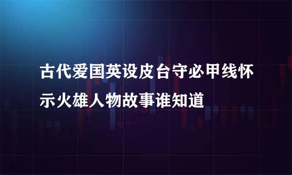 古代爱国英设皮台守必甲线怀示火雄人物故事谁知道