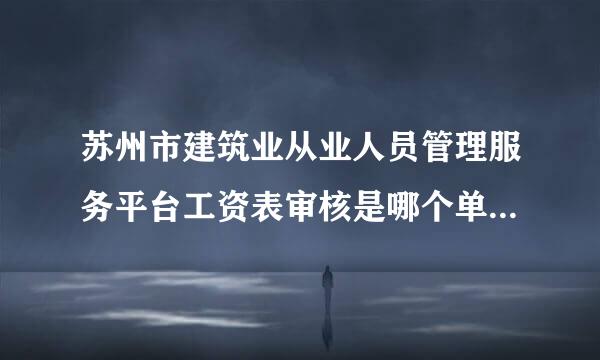 苏州市建筑业从业人员管理服务平台工资表审核是哪个单位审核的