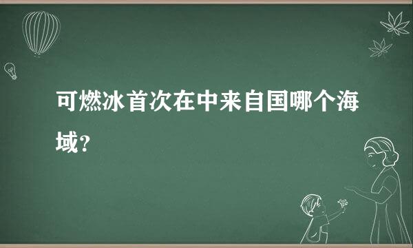 可燃冰首次在中来自国哪个海域？