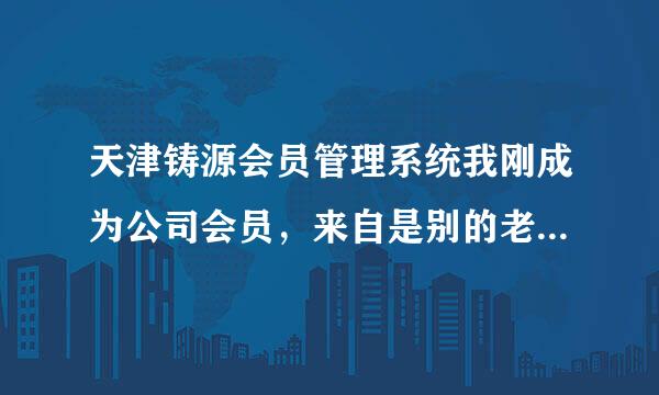 天津铸源会员管理系统我刚成为公司会员，来自是别的老师邦我注册的，公司应该老给我一个查询信息，以便以后查