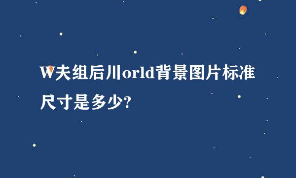 W夫组后川orld背景图片标准尺寸是多少?