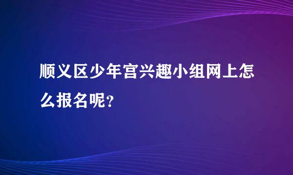 顺义区少年宫兴趣小组网上怎么报名呢？