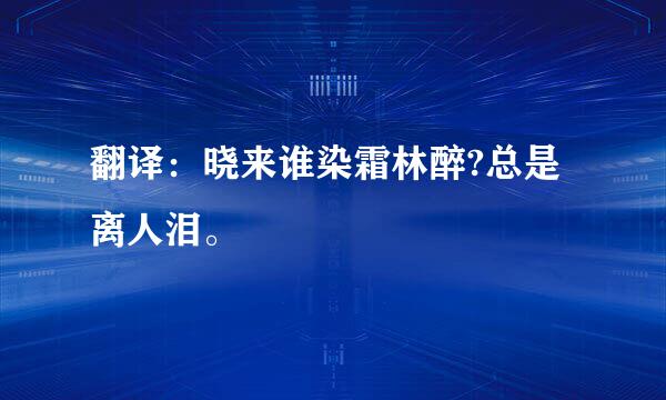 翻译：晓来谁染霜林醉?总是离人泪。