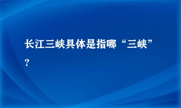 长江三峡具体是指哪“三峡”？