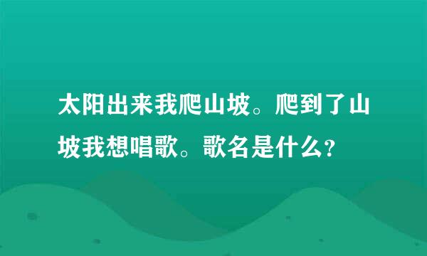 太阳出来我爬山坡。爬到了山坡我想唱歌。歌名是什么？