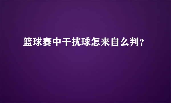 篮球赛中干扰球怎来自么判？