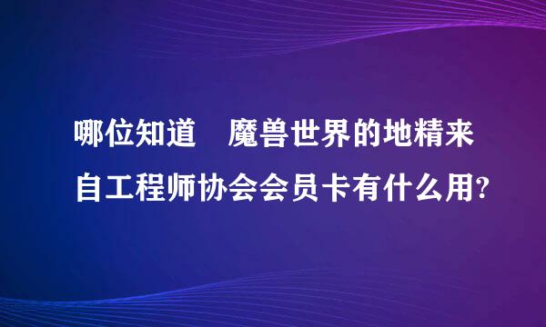 哪位知道 魔兽世界的地精来自工程师协会会员卡有什么用?