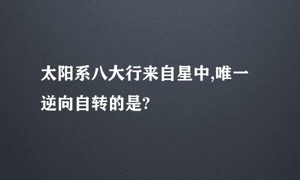 太阳系八大行来自星中,唯一逆向自转的是?