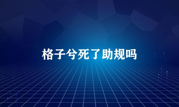 格子兮死了助规吗