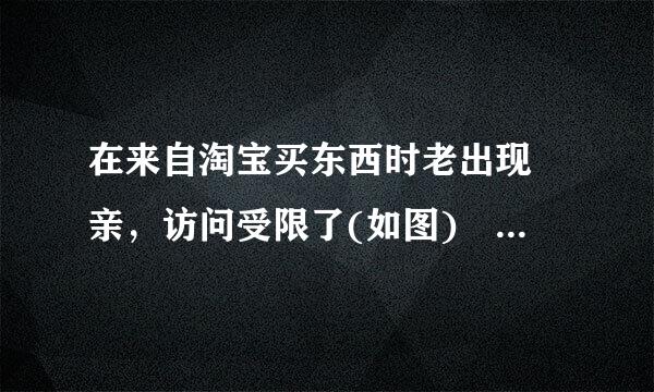 在来自淘宝买东西时老出现 亲，访问受限了(如图) 怎湖圆沿备席候曲色传么办啊?