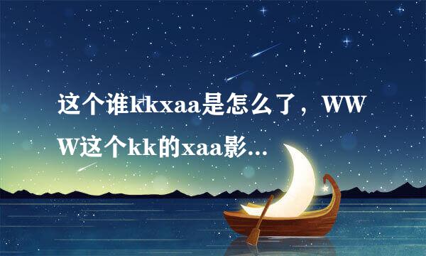 这个谁kkxaa是怎么了，WWW这个kk的xaa影Com址，怎么打不开来自呢？