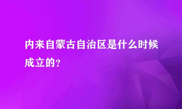 内来自蒙古自治区是什么时候成立的？