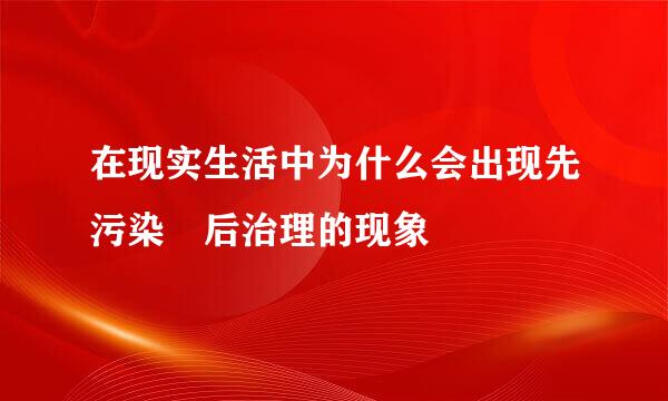 在现实生活中为什么会出现先污染 后治理的现象