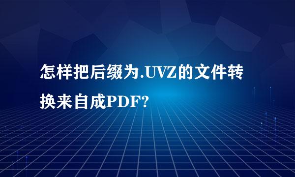 怎样把后缀为.UVZ的文件转换来自成PDF?