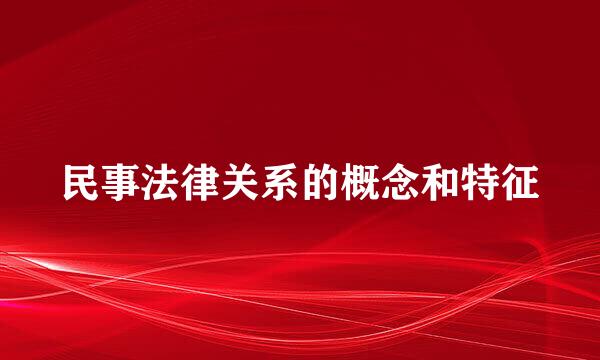 民事法律关系的概念和特征