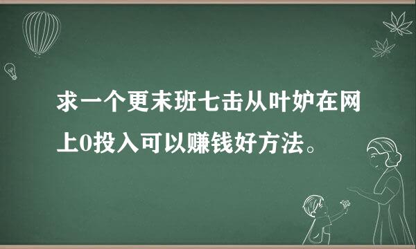 求一个更末班七击从叶妒在网上0投入可以赚钱好方法。