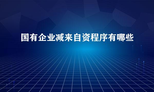 国有企业减来自资程序有哪些