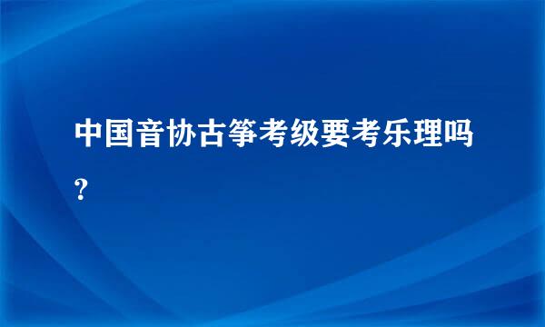 中国音协古筝考级要考乐理吗？