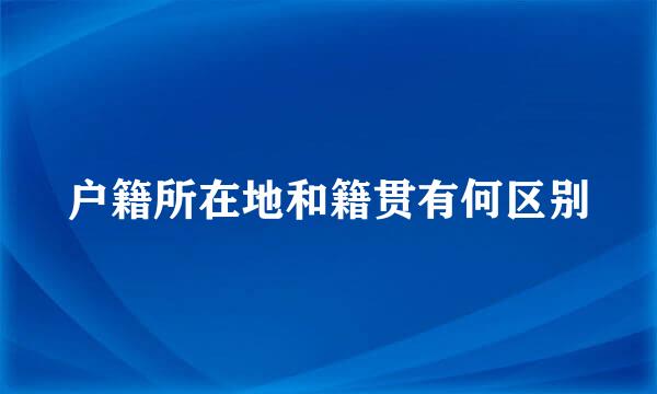 户籍所在地和籍贯有何区别