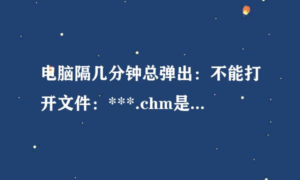 电脑隔几分钟总弹出：不能打开文件：***.chm是什么意思？