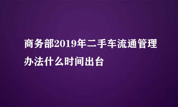 商务部2019年二手车流通管理办法什么时间出台