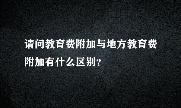 请问教育费附加与地方教育费附加有什么区别？