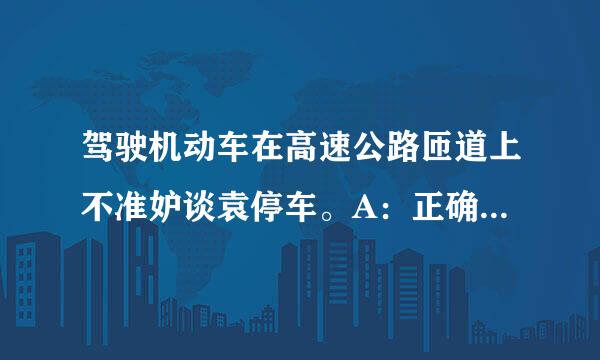 驾驶机动车在高速公路匝道上不准妒谈袁停车。A：正确B：错误请帮忙给出正确答案和分析，谢谢！