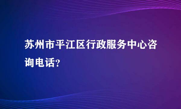 苏州市平江区行政服务中心咨询电话？