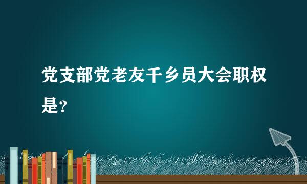 党支部党老友千乡员大会职权是？