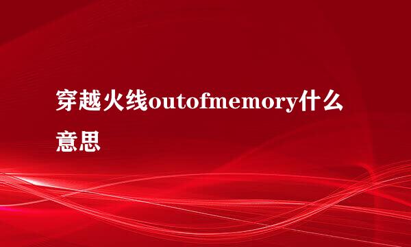 穿越火线outofmemory什么意思