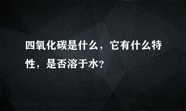 四氧化碳是什么，它有什么特性，是否溶于水？