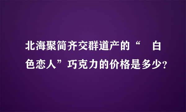 北海聚简齐交群道产的“ 白色恋人”巧克力的价格是多少？