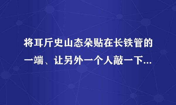 将耳斤史山态朵贴在长铁管的一端、让另外一个人敲一下铁管的另一端、你会听到几个敲打的声音