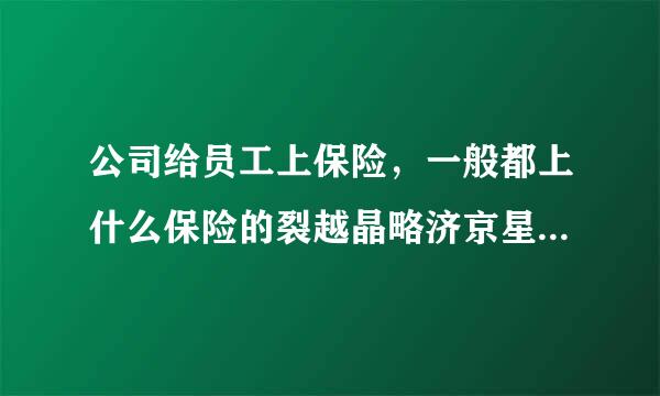 公司给员工上保险，一般都上什么保险的裂越晶略济京星轻降企？