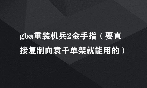 gba重装机兵2金手指（要直接复制向袁千单架就能用的）