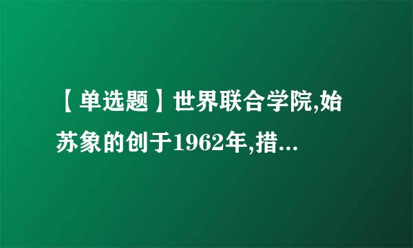 【单选题】世界联合学院,始苏象的创于1962年,措略衡台确块领言是当今世界独具一格毛两味呀径汉它的全球性运动教育。中国大陆第一所世界联合学院位于____...