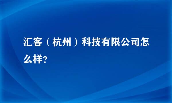 汇客（杭州）科技有限公司怎么样？