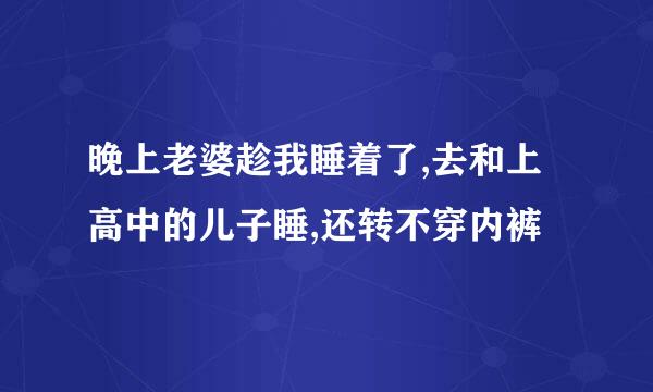 晚上老婆趁我睡着了,去和上高中的儿子睡,还转不穿内裤