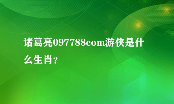 诸葛亮097788com游侠是什么生肖？